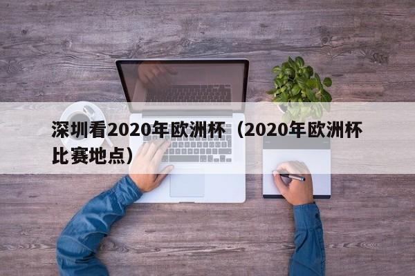 深圳看2020年欧洲杯（2020年欧洲杯比赛地点）