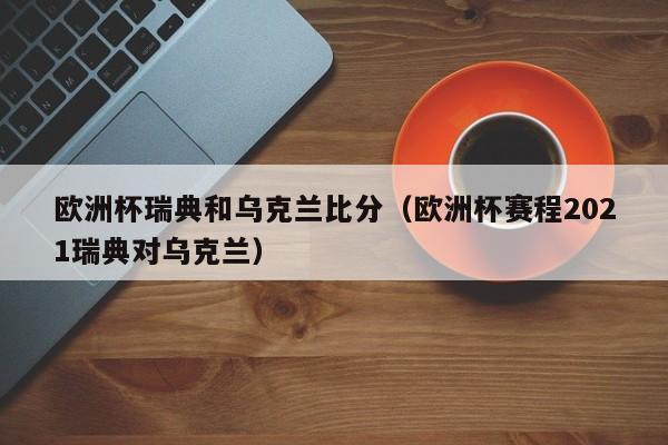 欧洲杯瑞典和乌克兰比分（欧洲杯赛程2021瑞典对乌克兰）