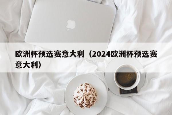 欧洲杯预选赛意大利（2024欧洲杯预选赛意大利）