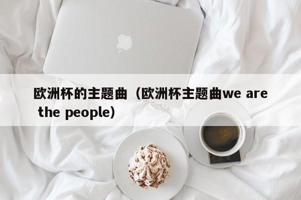 欧洲杯的主题曲（欧洲杯主题曲we are the people）