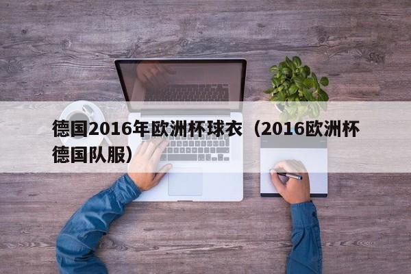 德国2016年欧洲杯球衣（2016欧洲杯德国队服）