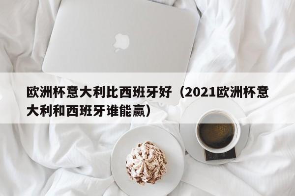 欧洲杯意大利比西班牙好（2021欧洲杯意大利和西班牙谁能赢）