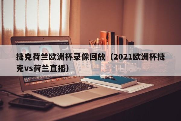 捷克荷兰欧洲杯录像回放（2021欧洲杯捷克vs荷兰直播）