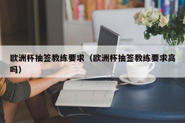 欧洲杯抽签教练要求（欧洲杯抽签教练要求高吗）