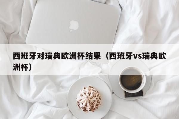 西班牙对瑞典欧洲杯结果（西班牙vs瑞典欧洲杯）