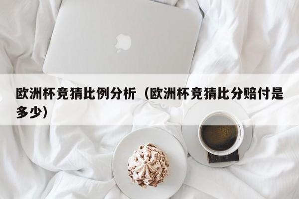 欧洲杯竞猜比例分析（欧洲杯竞猜比分赔付是多少）