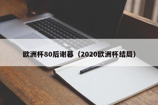 欧洲杯80后谢幕（2020欧洲杯结局）