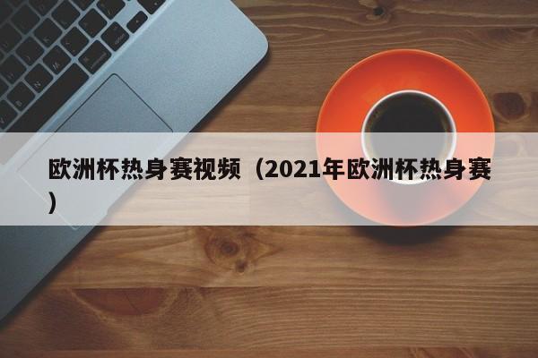 欧洲杯热身赛视频（2021年欧洲杯热身赛）