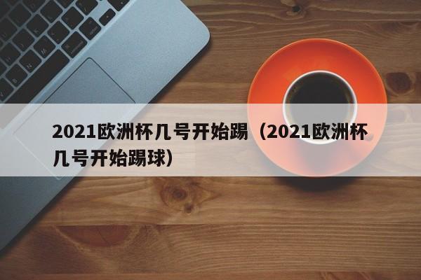 2021欧洲杯几号开始踢（2021欧洲杯几号开始踢球）