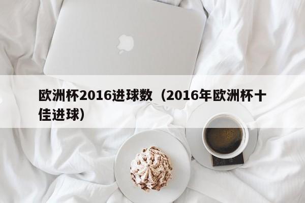 欧洲杯2016进球数（2016年欧洲杯十佳进球）