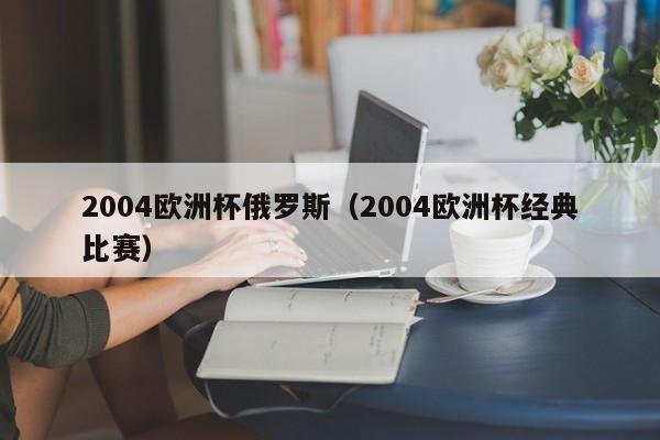 2004欧洲杯俄罗斯（2004欧洲杯经典比赛）