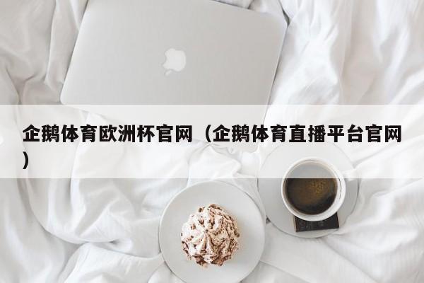 企鹅体育欧洲杯官网（企鹅体育直播平台官网）