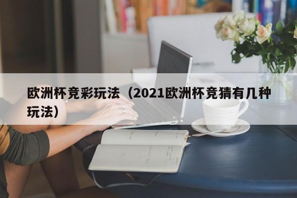 欧洲杯竞彩玩法（2021欧洲杯竞猜有几种玩法）