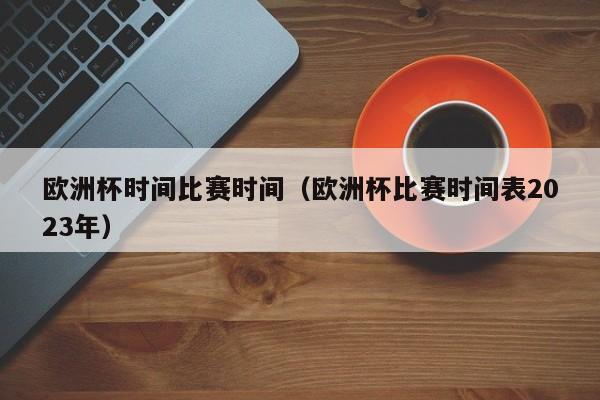 欧洲杯时间比赛时间（欧洲杯比赛时间表2023年）