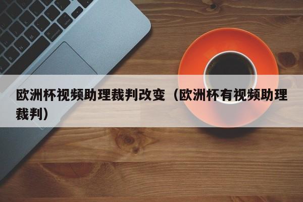 欧洲杯视频助理裁判改变（欧洲杯有视频助理裁判）