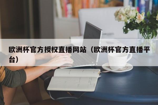 欧洲杯官方授权直播网站（欧洲杯官方直播平台）