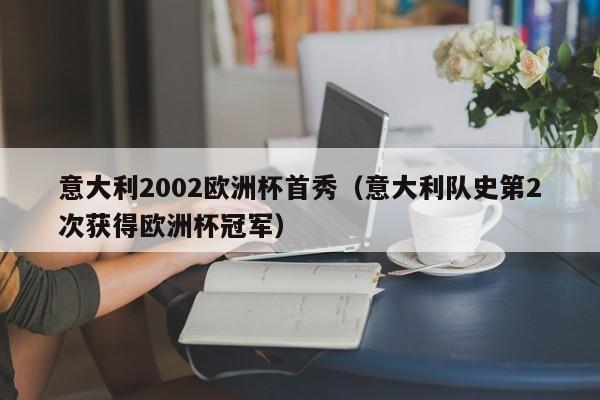 意大利2002欧洲杯首秀（意大利队史第2次获得欧洲杯冠军）