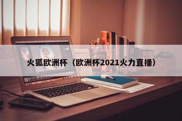 火狐欧洲杯（欧洲杯2021火力直播）