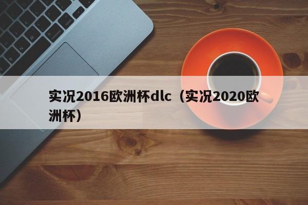 实况2016欧洲杯dlc（实况2020欧洲杯）