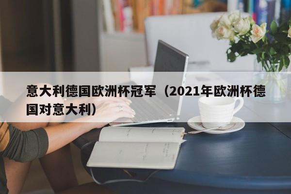 意大利德国欧洲杯冠军（2021年欧洲杯德国对意大利）