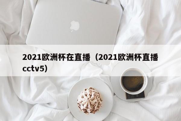 2021欧洲杯在直播（2021欧洲杯直播cctv5）