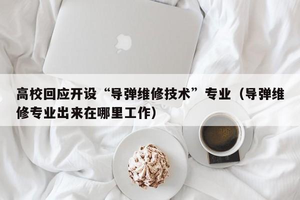 高校回应开设“导弹维修技术”专业（导弹维修专业出来在哪里工作）