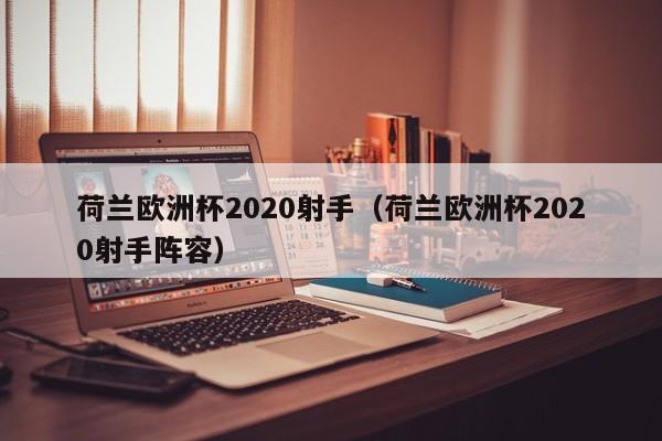 荷兰欧洲杯2020射手（荷兰欧洲杯2020射手阵容）