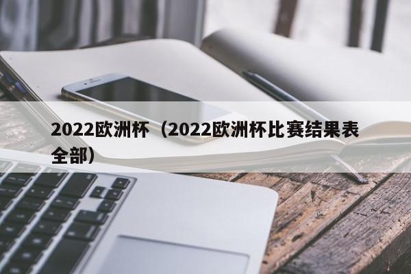 2022欧洲杯（2022欧洲杯比赛结果表全部）