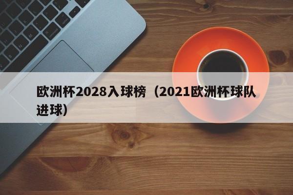 欧洲杯2028入球榜（2021欧洲杯球队进球）