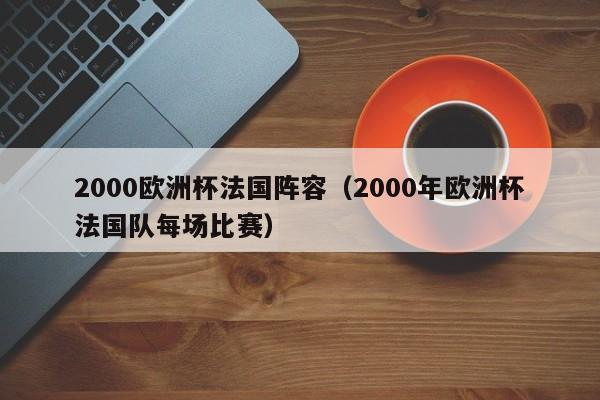 2000欧洲杯法国阵容（2000年欧洲杯法国队每场比赛）