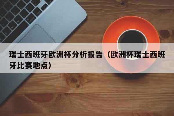 瑞士西班牙欧洲杯分析报告（欧洲杯瑞士西班牙比赛地点）