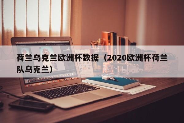 荷兰乌克兰欧洲杯数据（2020欧洲杯荷兰队乌克兰）