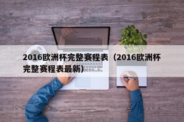 2016欧洲杯完整赛程表（2016欧洲杯完整赛程表最新）