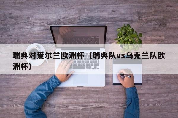 瑞典对爱尔兰欧洲杯（瑞典队vs乌克兰队欧洲杯）