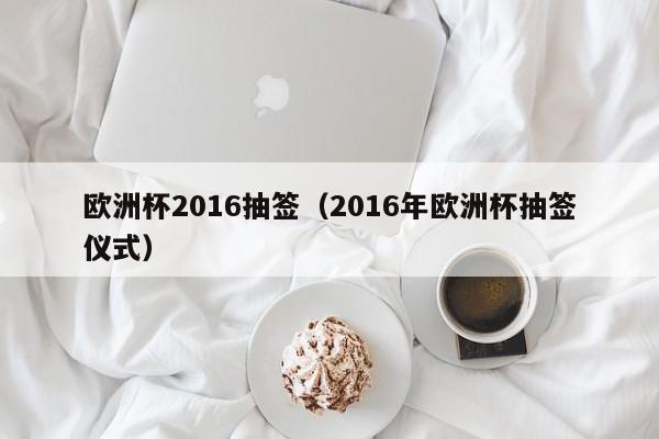 欧洲杯2016抽签（2016年欧洲杯抽签仪式）