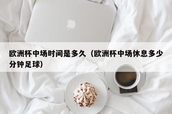 欧洲杯中场时间是多久（欧洲杯中场休息多少分钟足球）