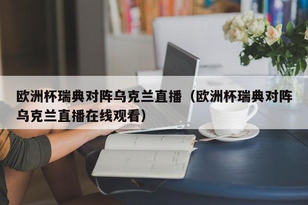 欧洲杯瑞典对阵乌克兰直播（欧洲杯瑞典对阵乌克兰直播在线观看）