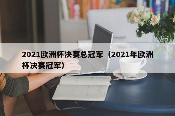 2021欧洲杯决赛总冠军（2021年欧洲杯决赛冠军）