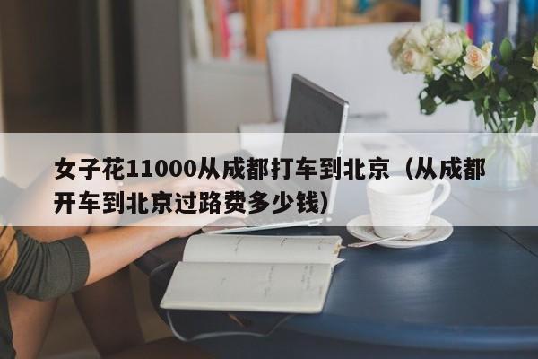 女子花11000从成都打车到北京（从成都开车到北京过路费多少钱）