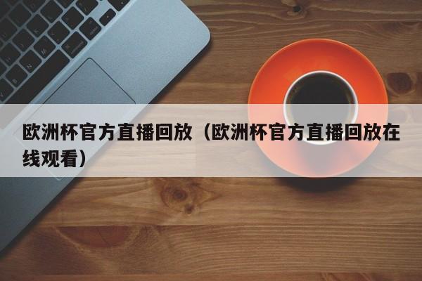 欧洲杯官方直播回放（欧洲杯官方直播回放在线观看）