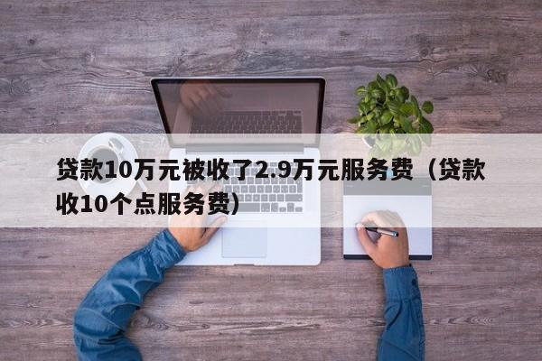 贷款10万元被收了2.9万元服务费（贷款收10个点服务费）