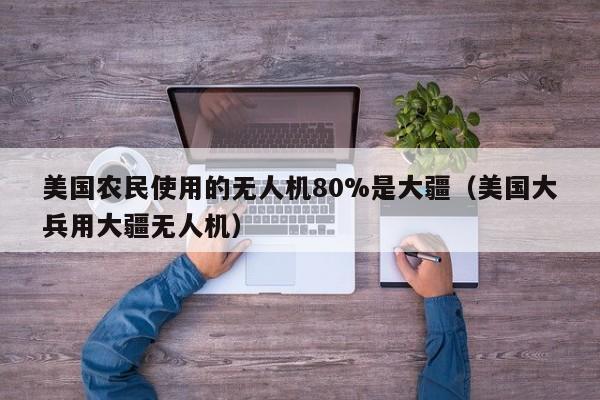 美国农民使用的无人机80%是大疆（美国大兵用大疆无人机）