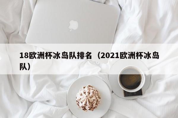 18欧洲杯冰岛队排名（2021欧洲杯冰岛队）