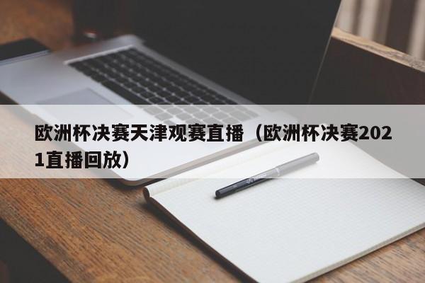 欧洲杯决赛天津观赛直播（欧洲杯决赛2021直播回放）