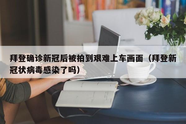 拜登确诊新冠后被拍到艰难上车画面（拜登新冠状病毒感染了吗）