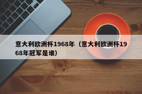 意大利欧洲杯1968年（意大利欧洲杯1968年冠军是谁）