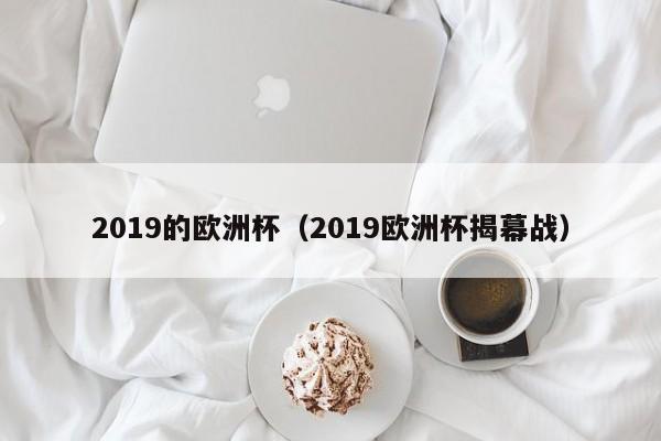 2019的欧洲杯（2019欧洲杯揭幕战）