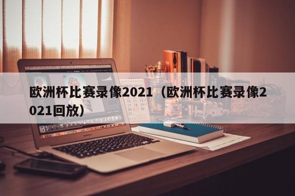 欧洲杯比赛录像2021（欧洲杯比赛录像2021回放）