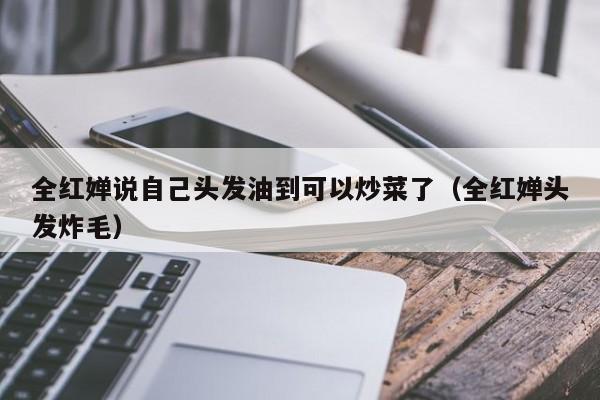 全红婵说自己头发油到可以炒菜了（全红婵头发炸毛）