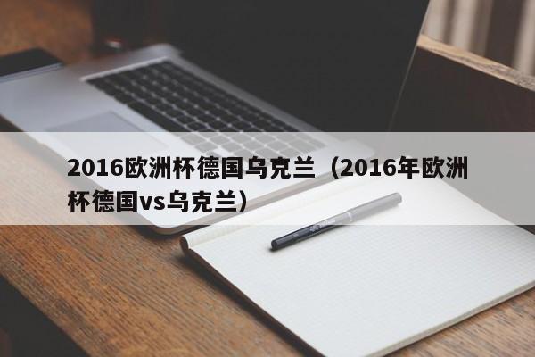 2016欧洲杯德国乌克兰（2016年欧洲杯德国vs乌克兰）